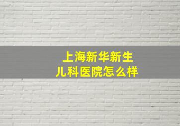 上海新华新生儿科医院怎么样