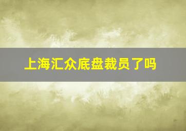 上海汇众底盘裁员了吗