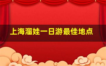 上海溜娃一日游最佳地点