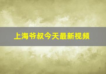 上海爷叔今天最新视频