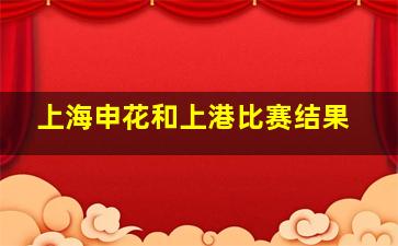 上海申花和上港比赛结果