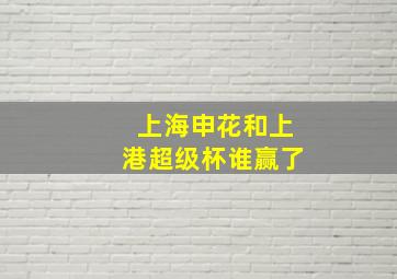 上海申花和上港超级杯谁赢了