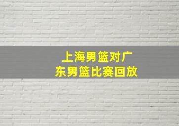 上海男篮对广东男篮比赛回放