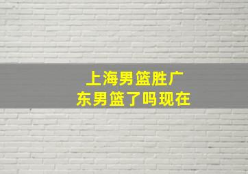 上海男篮胜广东男篮了吗现在