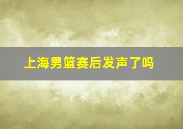 上海男篮赛后发声了吗