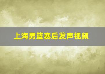 上海男篮赛后发声视频