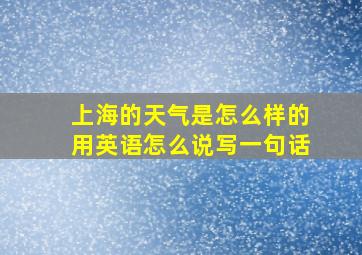 上海的天气是怎么样的用英语怎么说写一句话