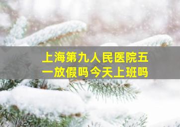 上海第九人民医院五一放假吗今天上班吗