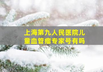 上海第九人民医院儿童血管瘤专家号有吗