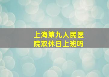 上海第九人民医院双休日上班吗