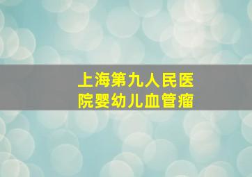 上海第九人民医院婴幼儿血管瘤