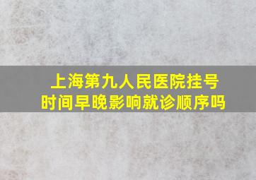 上海第九人民医院挂号时间早晚影响就诊顺序吗