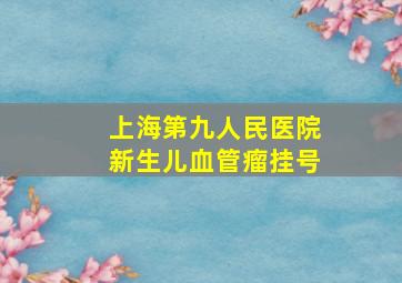 上海第九人民医院新生儿血管瘤挂号