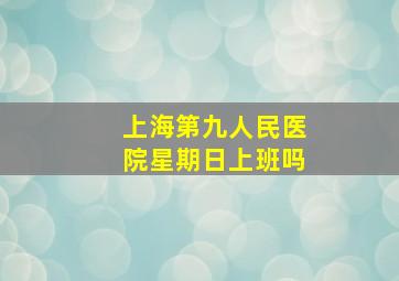 上海第九人民医院星期日上班吗