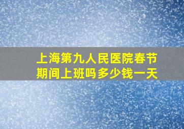 上海第九人民医院春节期间上班吗多少钱一天