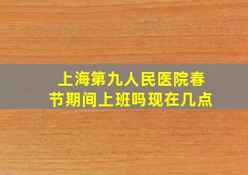 上海第九人民医院春节期间上班吗现在几点