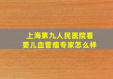 上海第九人民医院看婴儿血管瘤专家怎么样