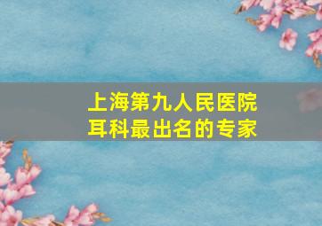 上海第九人民医院耳科最出名的专家