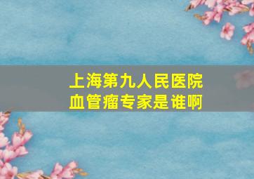 上海第九人民医院血管瘤专家是谁啊