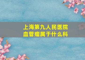 上海第九人民医院血管瘤属于什么科