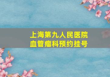 上海第九人民医院血管瘤科预约挂号