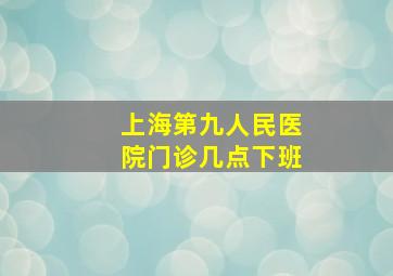 上海第九人民医院门诊几点下班