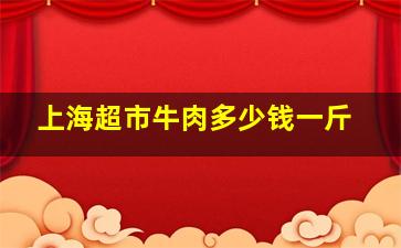 上海超市牛肉多少钱一斤