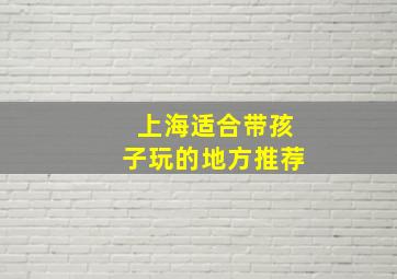 上海适合带孩子玩的地方推荐