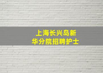 上海长兴岛新华分院招聘护士