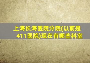 上海长海医院分院(以前是411医院)现在有哪些科室