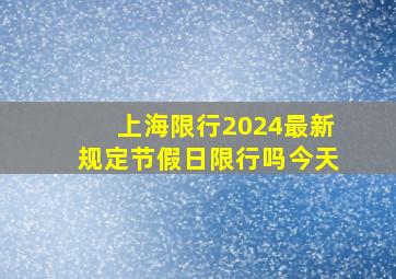 上海限行2024最新规定节假日限行吗今天