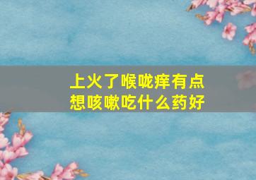 上火了喉咙痒有点想咳嗽吃什么药好