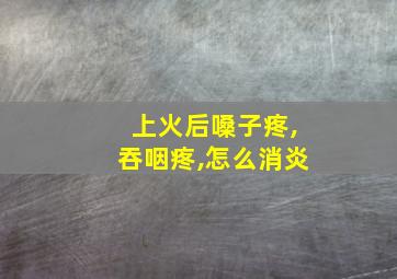 上火后嗓子疼,吞咽疼,怎么消炎