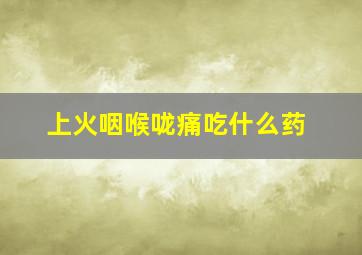 上火咽喉咙痛吃什么药