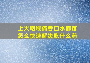 上火咽喉痛吞口水都疼怎么快速解决吃什么药