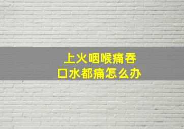 上火咽喉痛吞口水都痛怎么办