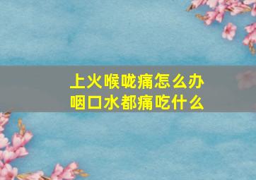 上火喉咙痛怎么办咽口水都痛吃什么