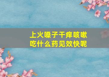 上火嗓子干痒咳嗽吃什么药见效快呢