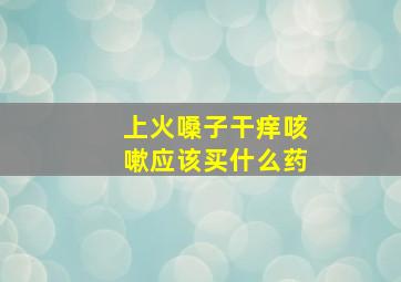 上火嗓子干痒咳嗽应该买什么药