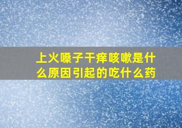 上火嗓子干痒咳嗽是什么原因引起的吃什么药