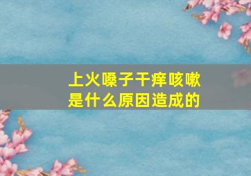 上火嗓子干痒咳嗽是什么原因造成的