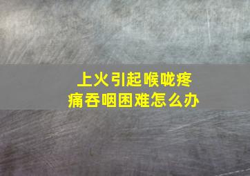 上火引起喉咙疼痛吞咽困难怎么办