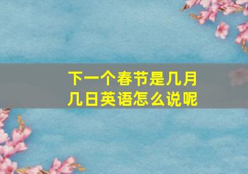 下一个春节是几月几日英语怎么说呢