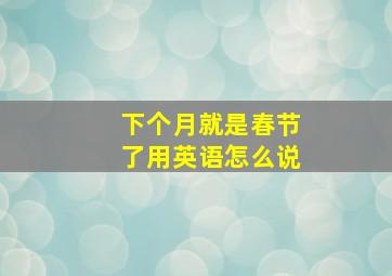 下个月就是春节了用英语怎么说