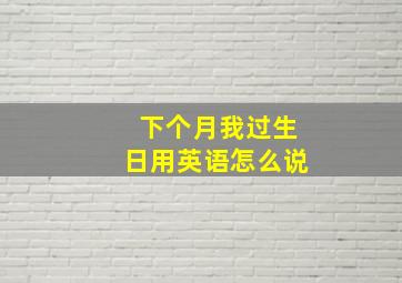 下个月我过生日用英语怎么说