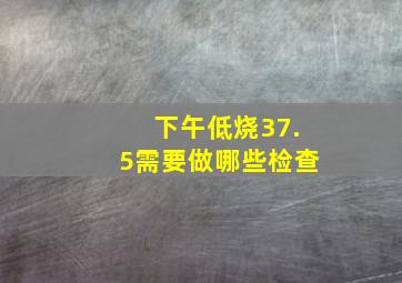 下午低烧37.5需要做哪些检查