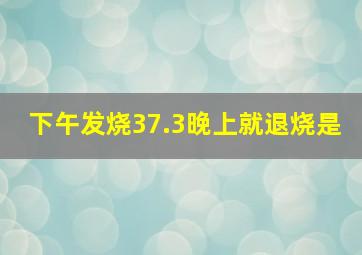 下午发烧37.3晚上就退烧是