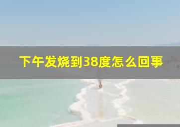 下午发烧到38度怎么回事