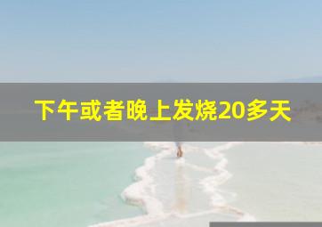 下午或者晚上发烧20多天