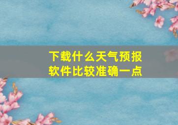 下载什么天气预报软件比较准确一点